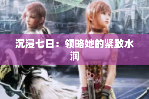 沉浸七日：領(lǐng)略她的緊致水潤