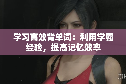 學(xué)習(xí)高效背單詞：利用學(xué)霸經(jīng)驗(yàn)，提高記憶效率