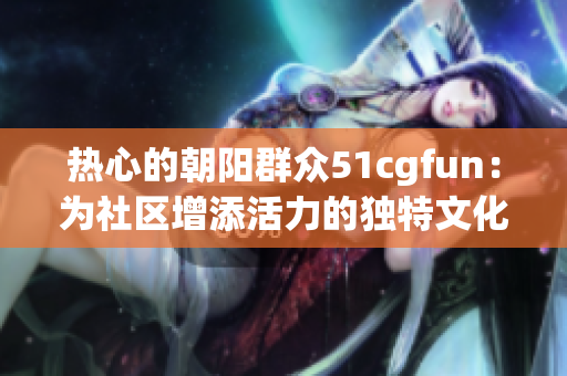 熱心的朝陽群眾51cgfun：為社區(qū)增添活力的獨(dú)特文化交流平臺