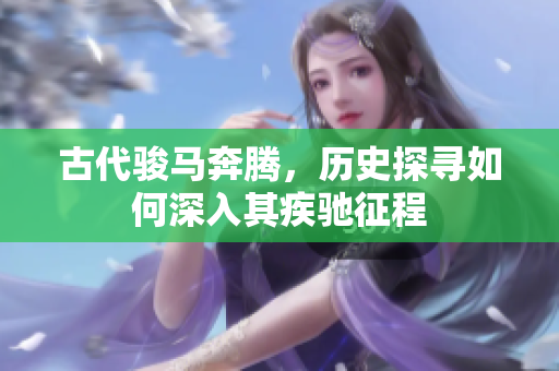 古代駿馬奔騰，歷史探尋如何深入其疾馳征程