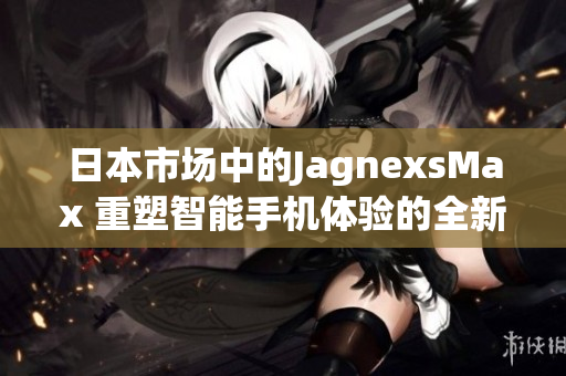 日本市場中的JagnexsMax 重塑智能手機體驗的全新選擇