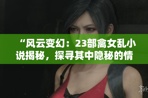 “風(fēng)云變幻：23部禽女亂小說揭秘，探尋其中隱秘的情與欲”