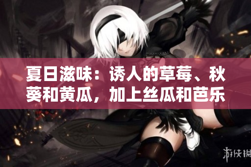 夏日滋味：誘人的草莓、秋葵和黃瓜，加上絲瓜和芭樂的清新，體驗綠巨人的酸甜滋味