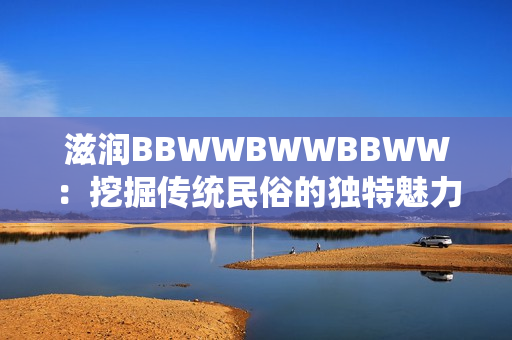 滋潤BBWWBWWBBWW：挖掘傳統(tǒng)民俗的獨(dú)特魅力