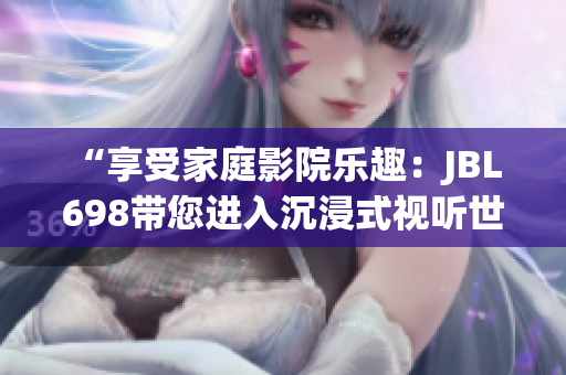 “享受家庭影院樂趣：JBL 698帶您進(jìn)入沉浸式視聽世界”