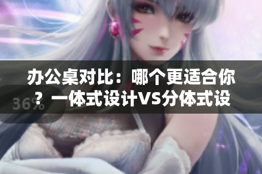 辦公桌對(duì)比：哪個(gè)更適合你？一體式設(shè)計(jì)VS分體式設(shè)計(jì)