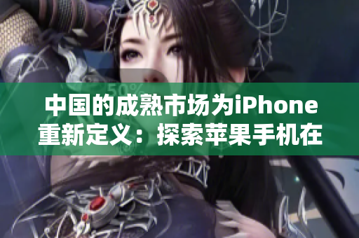 中國的成熟市場(chǎng)為iPhone重新定義：探索蘋果手機(jī)在全球最大市場(chǎng)的發(fā)展路線