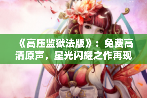 《高壓監(jiān)獄法版》：免費(fèi)高清原聲，星光閃耀之作再現(xiàn)震撼人心。
