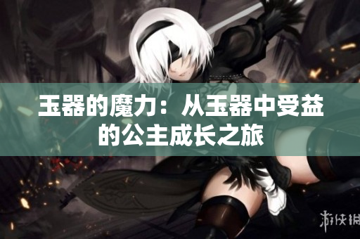 玉器的魔力：從玉器中受益的公主成長(zhǎng)之旅