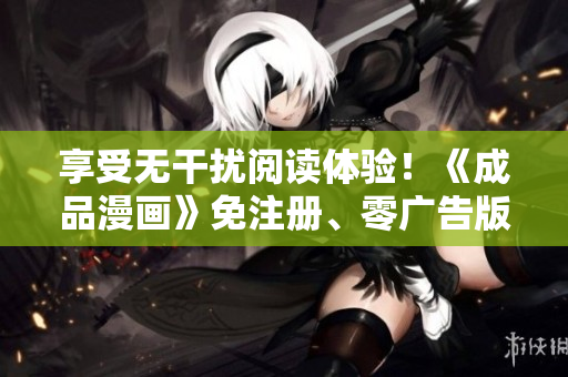 享受無干擾閱讀體驗(yàn)！《成品漫畫》免注冊(cè)、零廣告版本來啦！