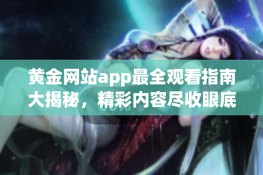黃金網(wǎng)站app最全觀看指南大揭秘，精彩內(nèi)容盡收眼底