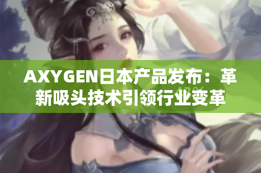 AXYGEN日本產(chǎn)品發(fā)布：革新吸頭技術(shù)引領(lǐng)行業(yè)變革