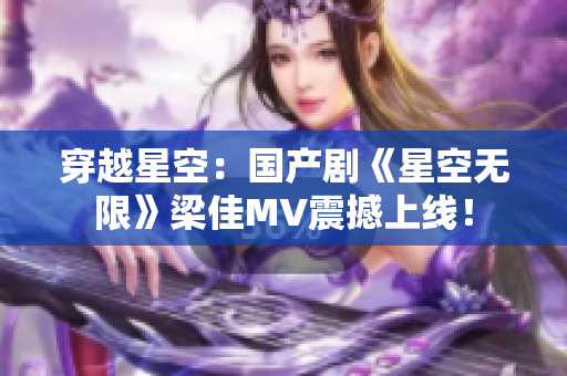 穿越星空：國產(chǎn)劇《星空無限》梁佳MV震撼上線！