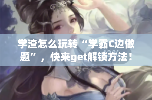 學渣怎么玩轉(zhuǎn)“學霸C邊做題”，快來get解鎖方法！
