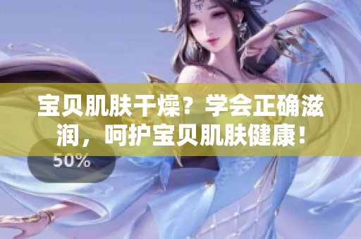 寶貝肌膚干燥？學(xué)會(huì)正確滋潤，呵護(hù)寶貝肌膚健康！