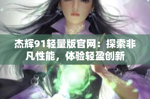 杰輝91輕量版官網(wǎng)：探索非凡性能，體驗(yàn)輕盈創(chuàng)新