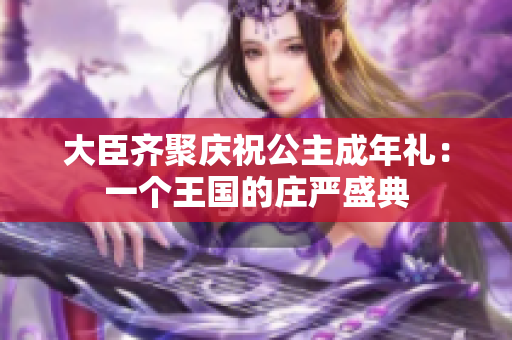 大臣齊聚慶祝公主成年禮：一個王國的莊嚴(yán)盛典