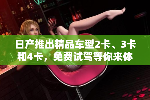日產(chǎn)推出精品車型2卡、3卡和4卡，免費(fèi)試駕等你來體驗(yàn)