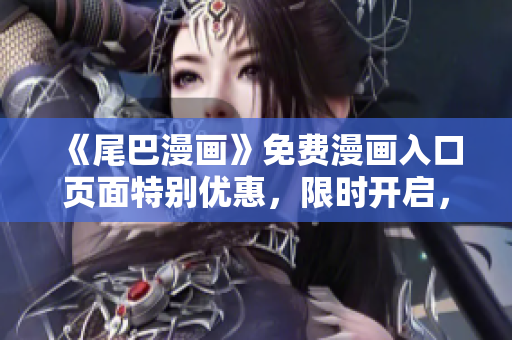 《尾巴漫畫(huà)》免費(fèi)漫畫(huà)入口頁(yè)面特別優(yōu)惠，限時(shí)開(kāi)啟，精彩不容錯(cuò)過(guò)