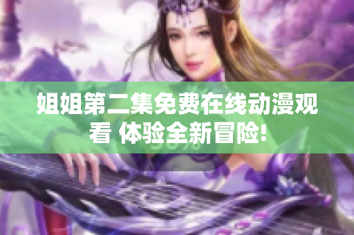 姐姐第二集免費(fèi)在線動漫觀看 體驗(yàn)全新冒險!