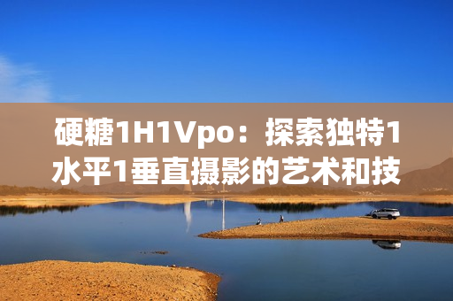 硬糖1H1Vpo：探索獨(dú)特1水平1垂直攝影的藝術(shù)和技巧