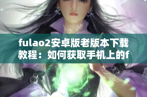 fulao2安卓版老版本下載教程：如何獲取手機上的fulao2舊版本？