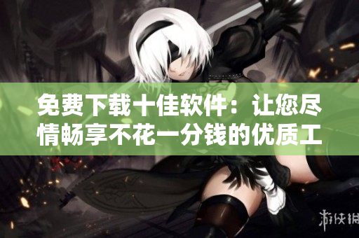 免費(fèi)下載十佳軟件：讓您盡情暢享不花一分錢的優(yōu)質(zhì)工具