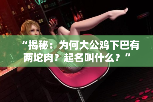 “揭秘：為何大公雞下巴有兩坨肉？起名叫什么？”