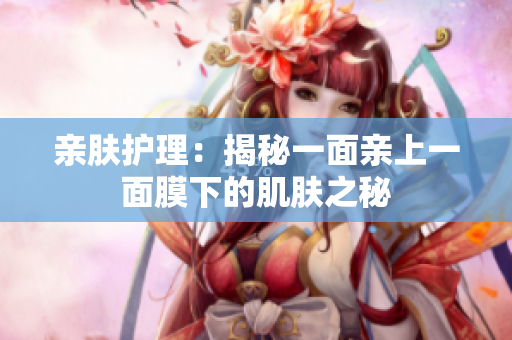 親膚護(hù)理：揭秘一面親上一面膜下的肌膚之秘