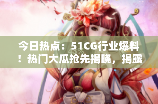 今日熱點：51CG行業(yè)爆料！熱門大瓜搶先揭曉，揭露行業(yè)內(nèi)幕！