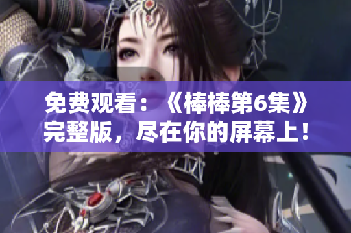 免費(fèi)觀看：《棒棒第6集》完整版，盡在你的屏幕上！