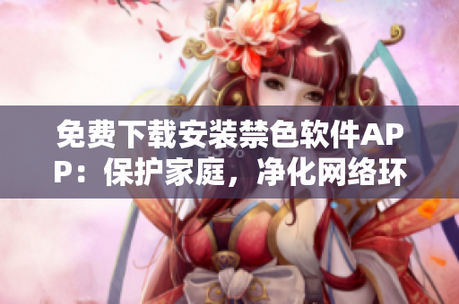 免費下載安裝禁色軟件APP：保護(hù)家庭，凈化網(wǎng)絡(luò)環(huán)境
