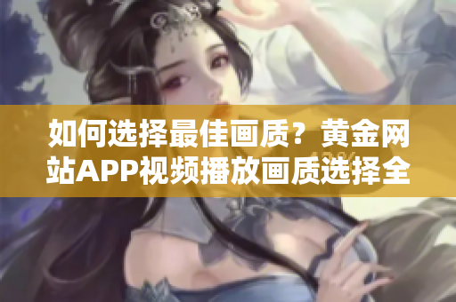 如何選擇最佳畫質(zhì)？黃金網(wǎng)站APP視頻播放畫質(zhì)選擇全指南