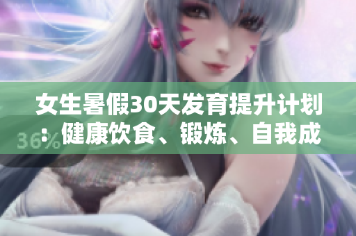 女生暑假30天發(fā)育提升計(jì)劃：健康飲食、鍛煉、自我成長詳解