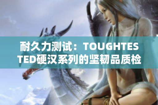 耐久力測試：TOUGHTESTED硬漢系列的堅(jiān)韌品質(zhì)檢驗(yàn)