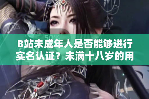 B站未成年人是否能夠進(jìn)行實(shí)名認(rèn)證？未滿十八歲的用戶可以進(jìn)行B站實(shí)名認(rèn)證嗎？