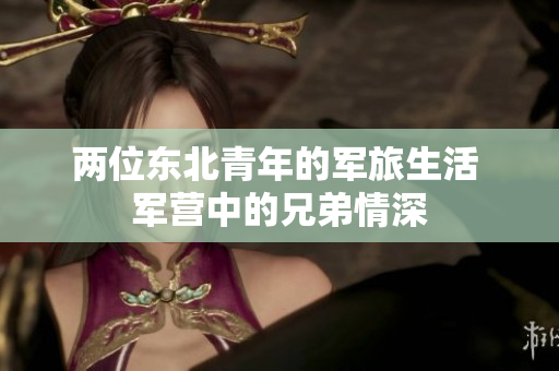兩位東北青年的軍旅生活 軍營中的兄弟情深