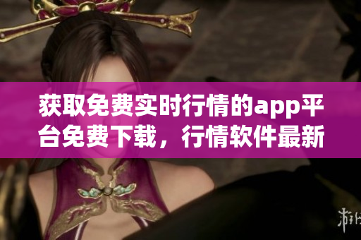 獲取免費(fèi)實(shí)時(shí)行情的app平臺(tái)免費(fèi)下載，行情軟件最新版免費(fèi)獲取