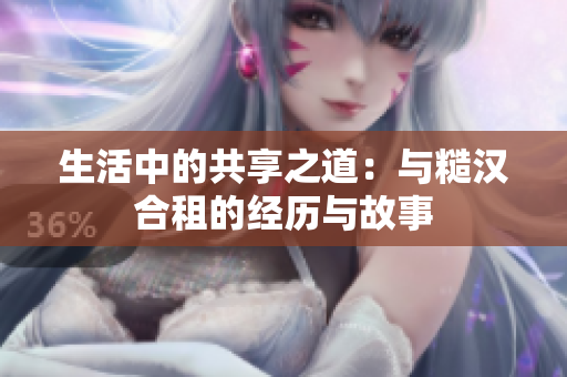 生活中的共享之道：與糙漢合租的經(jīng)歷與故事