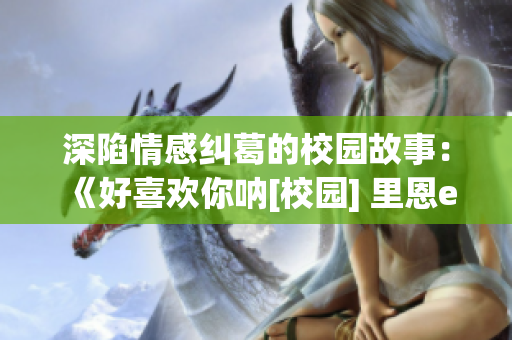 深陷情感糾葛的校園故事：《好喜歡你吶[校園] 里恩er》