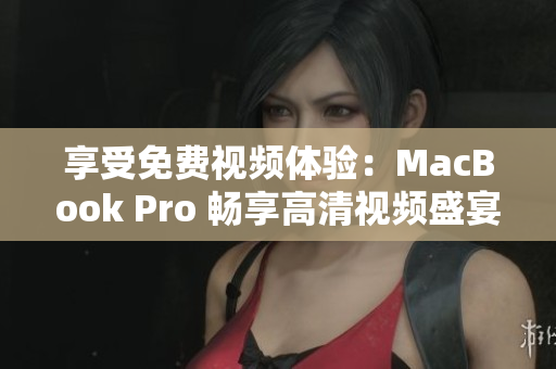 享受免費視頻體驗：MacBook Pro 暢享高清視頻盛宴