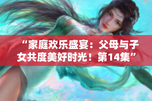 “家庭歡樂盛宴：父母與子女共度美好時光！第14集”