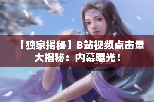 【獨(dú)家揭秘】B站視頻點(diǎn)擊量大揭秘：內(nèi)幕曝光！