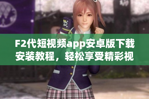 F2代短視頻app安卓版下載安裝教程，輕松享受精彩視頻分享相聚時(shí)光