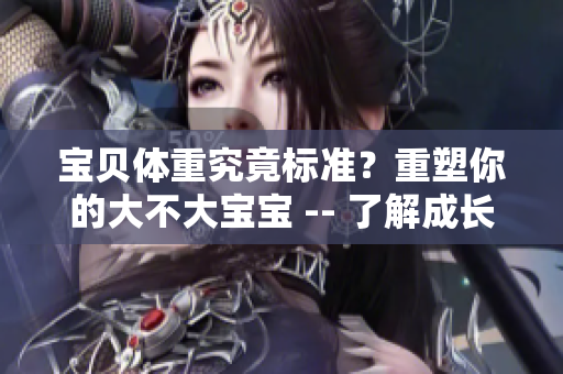 寶貝體重究竟標(biāo)準(zhǔn)？重塑你的大不大寶寶 -- 了解成長(zhǎng)曲線和健康建議