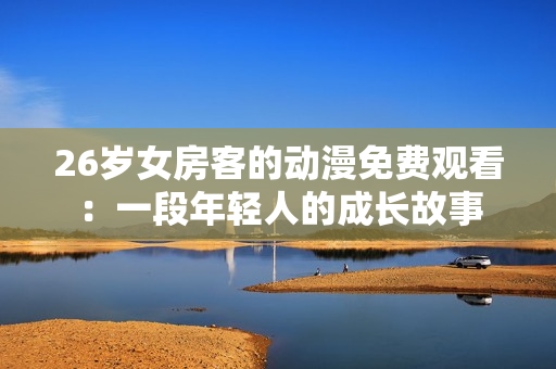 26歲女房客的動(dòng)漫免費(fèi)觀看：一段年輕人的成長(zhǎng)故事
