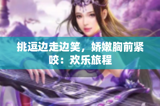 挑逗邊走邊笑，嬌嫩胸前緊咬：歡樂旅程