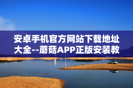 安卓手機(jī)官方網(wǎng)站下載地址大全--蘑菇APP正版安裝教程