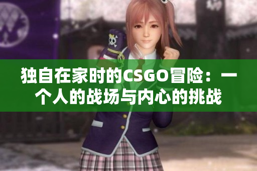 獨自在家時的CSGO冒險：一個人的戰(zhàn)場與內(nèi)心的挑戰(zhàn)