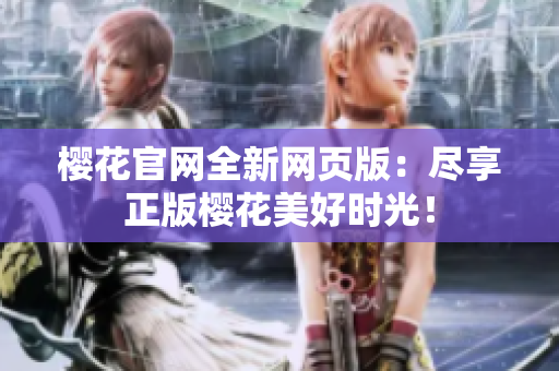 櫻花官網(wǎng)全新網(wǎng)頁(yè)版：盡享正版櫻花美好時(shí)光！